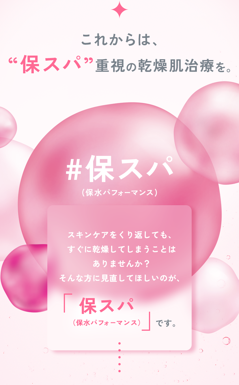 #保スパ スキンケアをくり返しても、すぐに乾燥してしまうことはありませんか？そんな方に見直してほしいのが、「保スパ」（保水パフォーマンス）です。